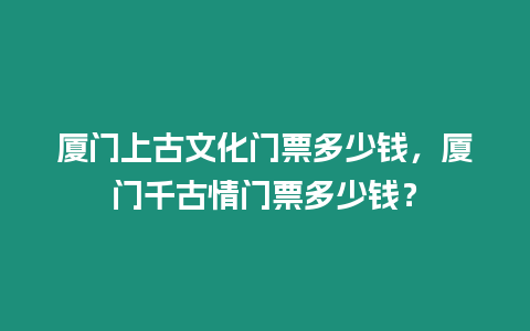 廈門上古文化門票多少錢，廈門千古情門票多少錢？