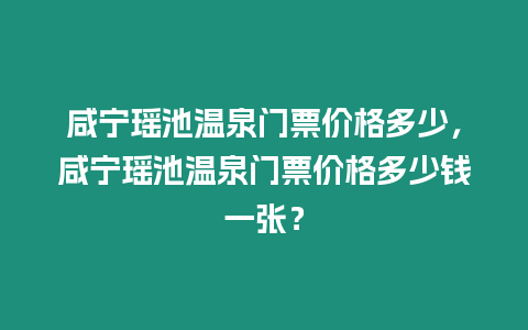 咸寧瑤池溫泉門票價格多少，咸寧瑤池溫泉門票價格多少錢一張？