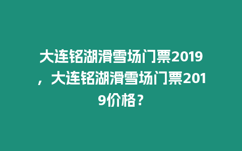 大連銘湖滑雪場門票2019，大連銘湖滑雪場門票2019價格？