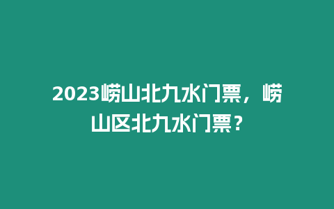 2023嶗山北九水門票，嶗山區(qū)北九水門票？