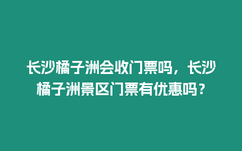 長沙橘子洲會收門票嗎，長沙橘子洲景區(qū)門票有優(yōu)惠嗎？