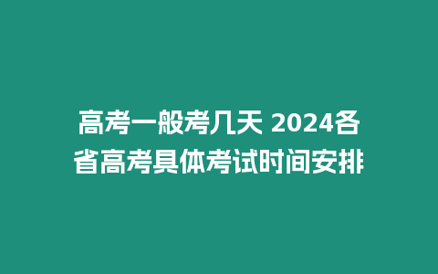 高考一般考幾天 2024各省高考具體考試時間安排