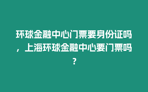 環(huán)球金融中心門票要身份證嗎，上海環(huán)球金融中心要門票嗎？