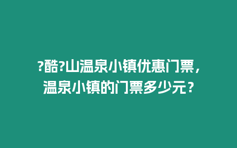 ?酷?山溫泉小鎮(zhèn)優(yōu)惠門票，溫泉小鎮(zhèn)的門票多少元？