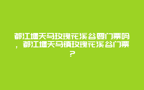 都江堰天馬玫瑰花溪谷要門(mén)票嗎，都江堰天馬鎮(zhèn)玫瑰花溪谷門(mén)票？