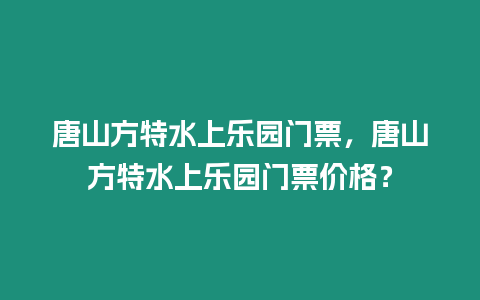 唐山方特水上樂(lè)園門(mén)票，唐山方特水上樂(lè)園門(mén)票價(jià)格？