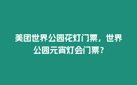 美團世界公園花燈門票，世界公園元宵燈會門票？