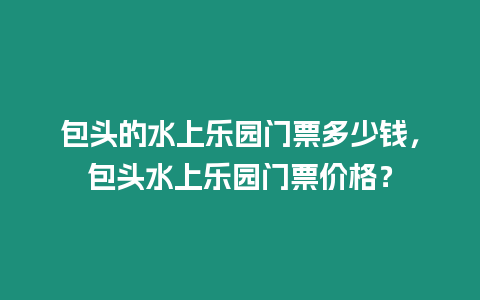 包頭的水上樂園門票多少錢，包頭水上樂園門票價(jià)格？