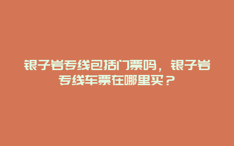 銀子巖專線包括門票嗎，銀子巖專線車票在哪里買？