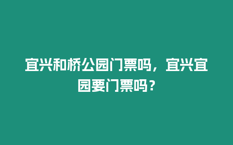 宜興和橋公園門票嗎，宜興宜園要門票嗎？