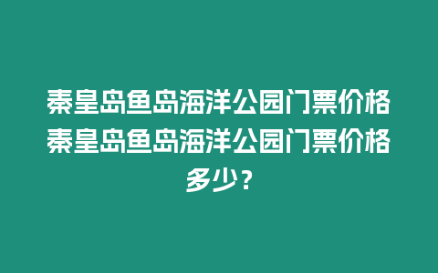 秦皇島魚島海洋公園門票價格秦皇島魚島海洋公園門票價格多少？