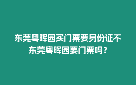 東莞粵暉園買門票要身份證不東莞粵暉園要門票嗎？