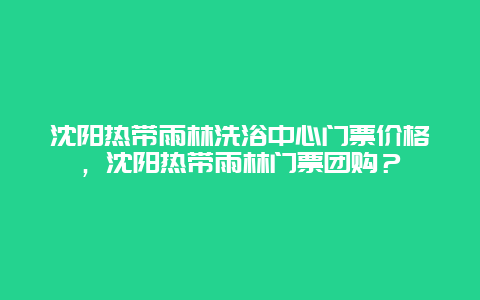 沈陽熱帶雨林洗浴中心門票價格，沈陽熱帶雨林門票團購？