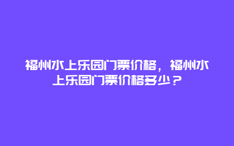 福州水上樂園門票價格，福州水上樂園門票價格多少？