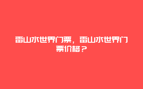 雷山水世界門票，雷山水世界門票價格？