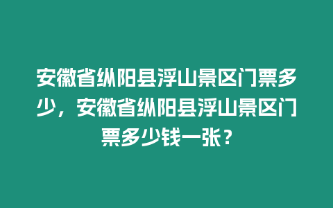 安徽省縱陽縣浮山景區門票多少，安徽省縱陽縣浮山景區門票多少錢一張？