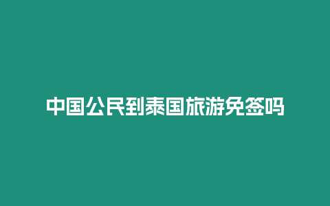 中國(guó)公民到泰國(guó)旅游免簽嗎