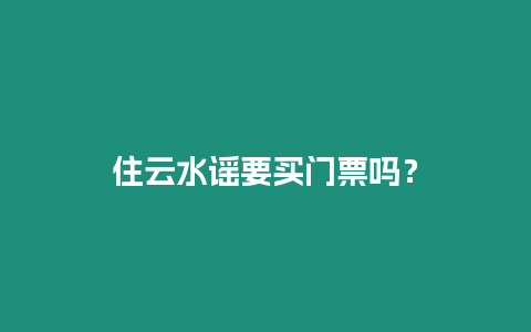 住云水謠要買(mǎi)門(mén)票嗎？