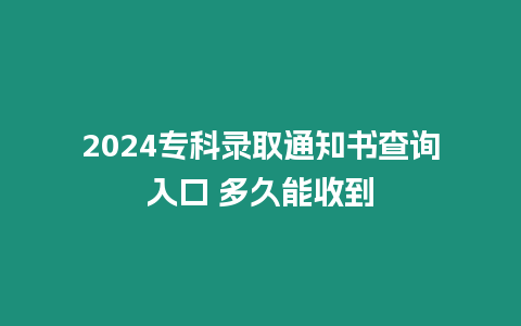 2024專科錄取通知書查詢入口 多久能收到