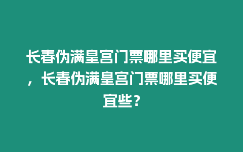 長春偽滿皇宮門票哪里買便宜，長春偽滿皇宮門票哪里買便宜些？