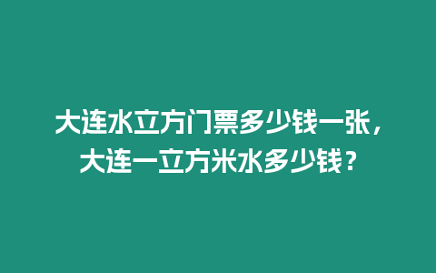 大連水立方門票多少錢一張，大連一立方米水多少錢？