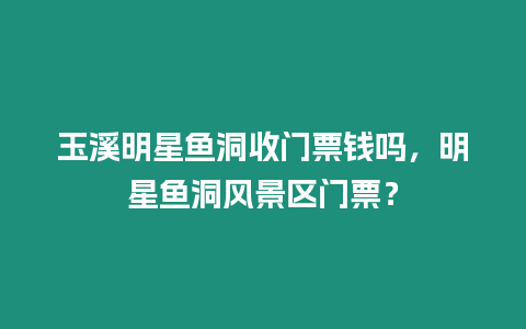 玉溪明星魚洞收門票錢嗎，明星魚洞風景區門票？