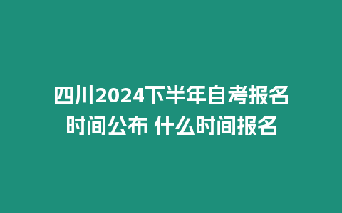 四川2024下半年自考報名時間公布 什么時間報名