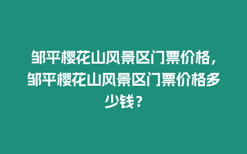 鄒平櫻花山風景區門票價格，鄒平櫻花山風景區門票價格多少錢？