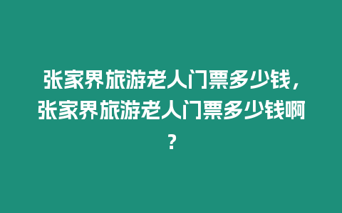 張家界旅游老人門票多少錢，張家界旅游老人門票多少錢啊？