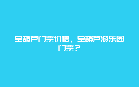 寶葫蘆門票價(jià)格，寶葫蘆游樂(lè)園門票？