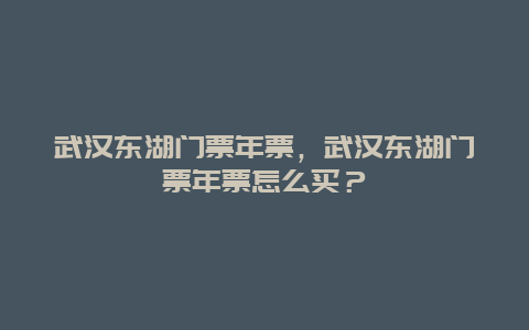 武漢東湖門票年票，武漢東湖門票年票怎么買？