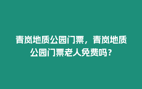 青嵐地質公園門票，青嵐地質公園門票老人免費嗎？