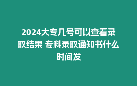 2024大專幾號(hào)可以查看錄取結(jié)果 ?？其浫⊥ㄖ獣裁磿r(shí)間發(fā)