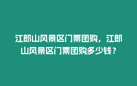 江郎山風景區門票團購，江郎山風景區門票團購多少錢？