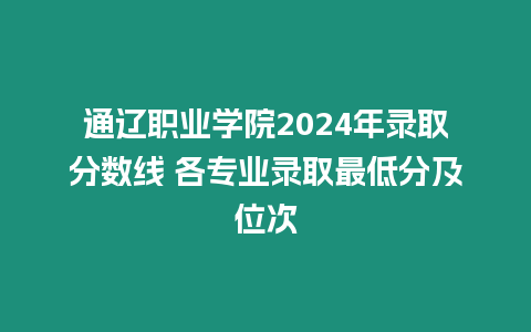 通遼職業學院2024年錄取分數線 各專業錄取最低分及位次