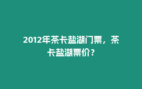 2012年茶卡鹽湖門票，茶卡鹽湖票價？