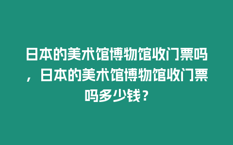 日本的美術館博物館收門票嗎，日本的美術館博物館收門票嗎多少錢？