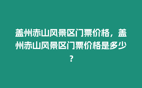 蓋州赤山風景區門票價格，蓋州赤山風景區門票價格是多少？