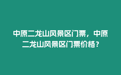 中原二龍山風景區(qū)門票，中原二龍山風景區(qū)門票價格？