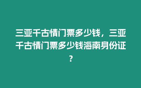 三亞千古情門票多少錢，三亞千古情門票多少錢海南身份證？