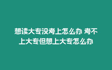 想讀大專沒考上怎么辦 考不上大專但想上大專怎么辦