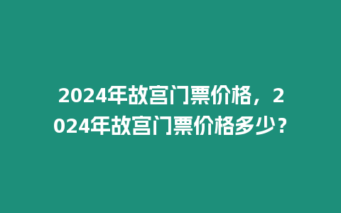 2024年故宮門票價格，2024年故宮門票價格多少？