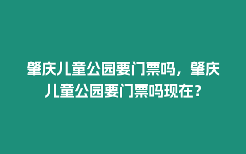 肇慶兒童公園要門票嗎，肇慶兒童公園要門票嗎現(xiàn)在？