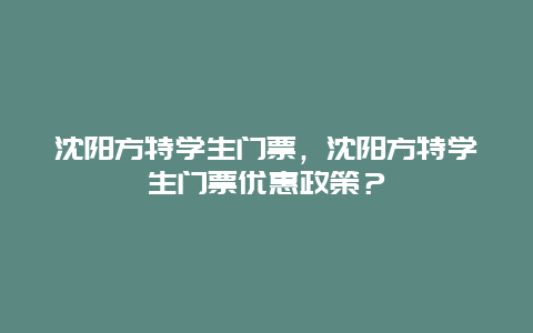 沈陽方特學(xué)生門票，沈陽方特學(xué)生門票優(yōu)惠政策？