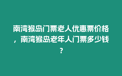 南灣猴島門票老人優(yōu)惠票價格，南灣猴島老年人門票多少錢？