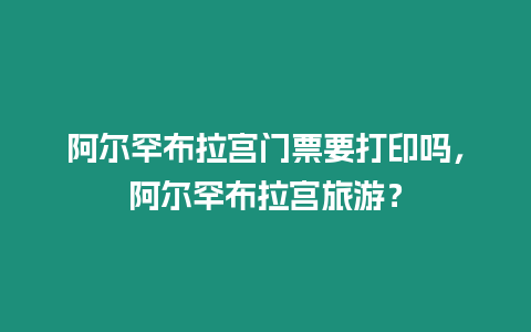 阿爾罕布拉宮門票要打印嗎，阿爾罕布拉宮旅游？