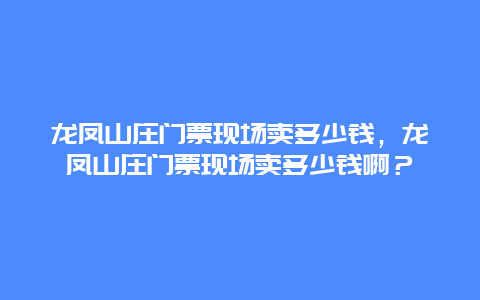 龍鳳山莊門票現場賣多少錢，龍鳳山莊門票現場賣多少錢啊？