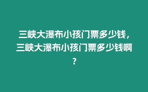 三峽大瀑布小孩門票多少錢，三峽大瀑布小孩門票多少錢啊？