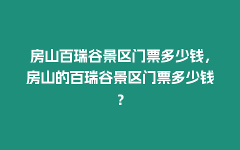 房山百瑞谷景區門票多少錢，房山的百瑞谷景區門票多少錢？