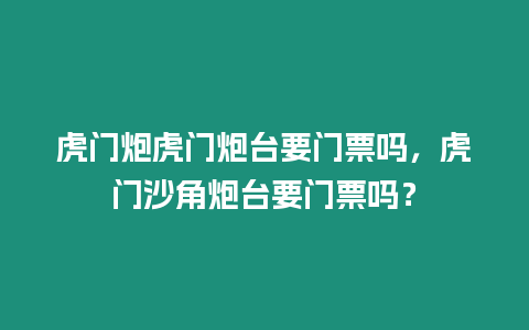 虎門炮虎門炮臺要門票嗎，虎門沙角炮臺要門票嗎？